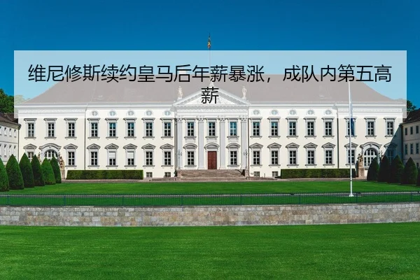 维尼修斯续约皇马后年薪暴涨，成队内第五高薪