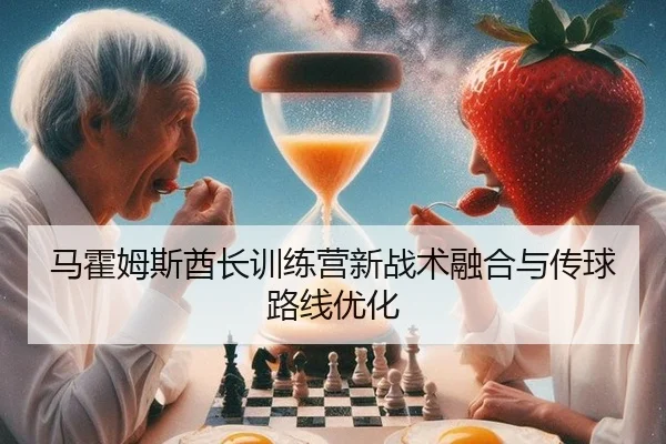 马霍姆斯酋长训练营新战术融合与传球路线优化