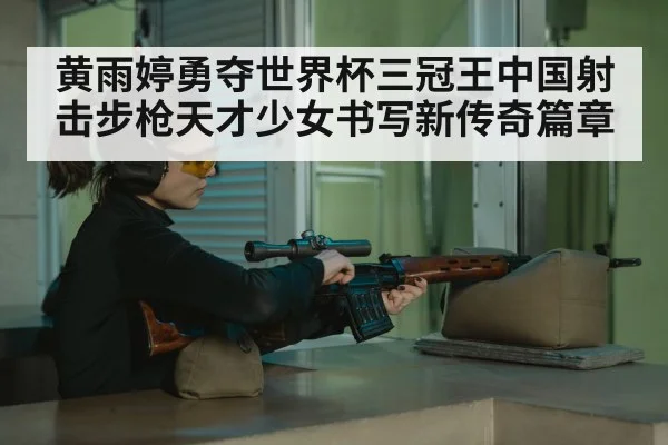 黄雨婷勇夺世界杯三冠王中国射击步枪天才少女书写新传奇篇章