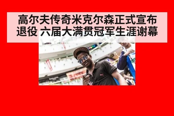 高尔夫传奇米克尔森正式宣布退役 六届大满贯冠军生涯谢幕