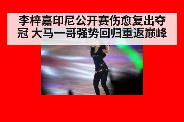 李梓嘉印尼公开赛伤愈复出夺冠 大马一哥强势回归重返巅峰