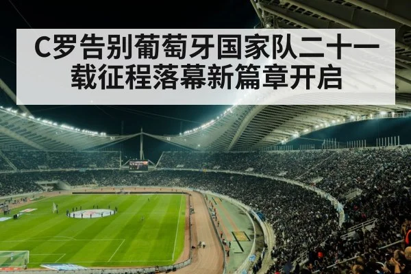 C罗告别葡萄牙国家队二十一载征程落幕新篇章开启