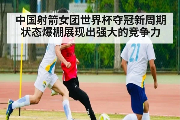 中国射箭女团世界杯夺冠新周期状态爆棚展现出强大的竞争力
