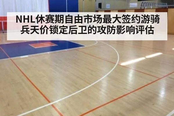 NHL休赛期自由市场最大签约游骑兵天价锁定后卫的攻防影响评估